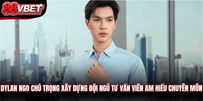 Dylan Ngo chú trọng xây dựng đội ngũ tư vấn viên am hiểu chuyên môn