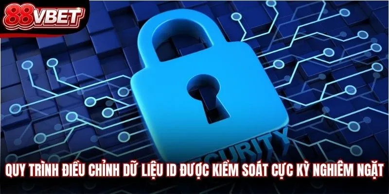 Quy trình điều chỉnh dữ liệu ID được kiểm soát cực kỳ nghiêm ngặt
