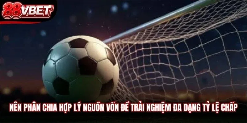 Nên phân chia hợp lý nguồn vốn để trải nghiệm đa dạng tỷ lệ chấp