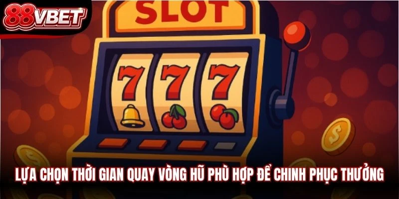 Lựa chọn thời gian quay vòng hũ phù hợp để chinh phục thưởng