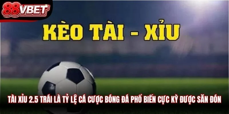 Tài Xỉu 2.5 trái là tỷ lệ cá cược bóng đá phổ biến cực kỳ được săn đón