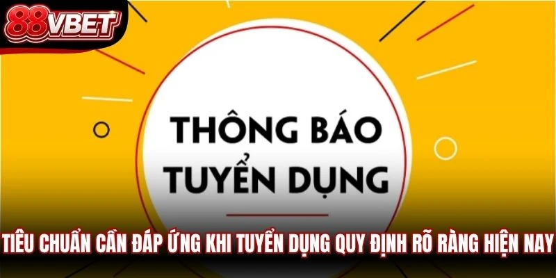 Tiêu chuẩn cần đáp ứng khi tuyển dụng quy định rõ ràng hiện nay