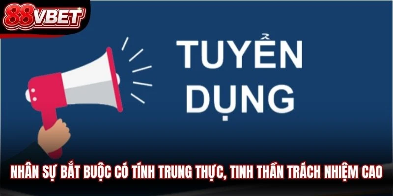 Nhân sự bắt buộc có tính trung thực, tinh thần trách nhiệm cao