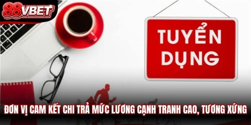 Đơn vị cam kết chi trả mức lương cạnh tranh cao, tương xứng